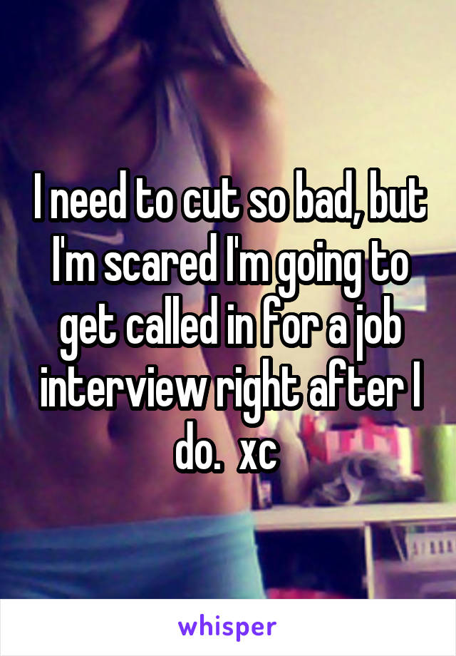 I need to cut so bad, but I'm scared I'm going to get called in for a job interview right after I do.  xc 