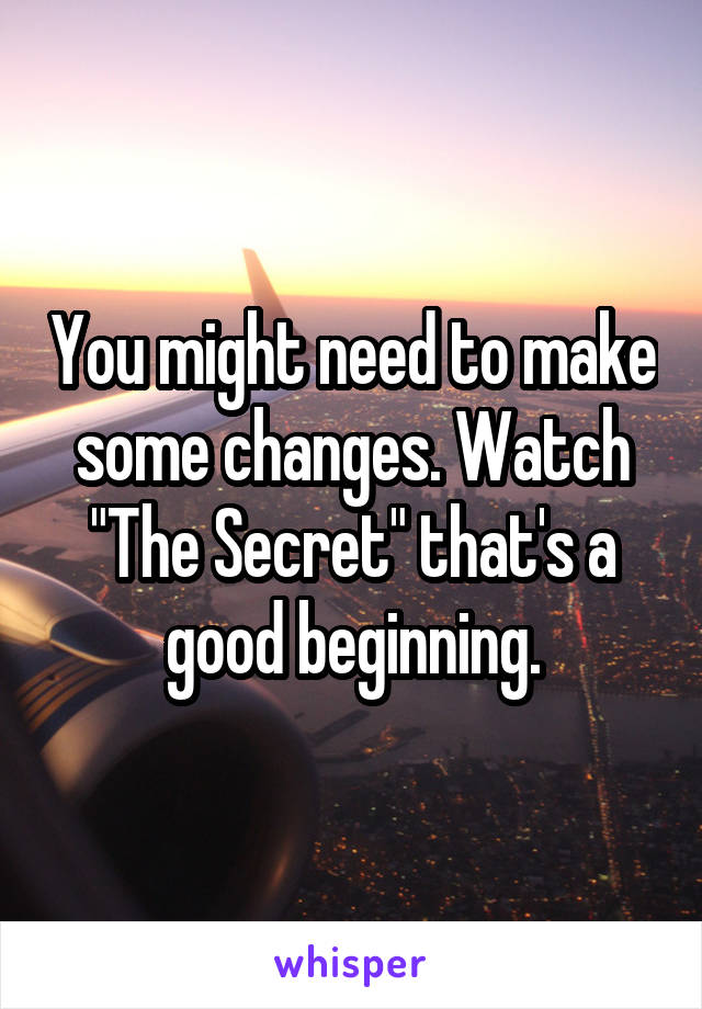 You might need to make some changes. Watch "The Secret" that's a good beginning.