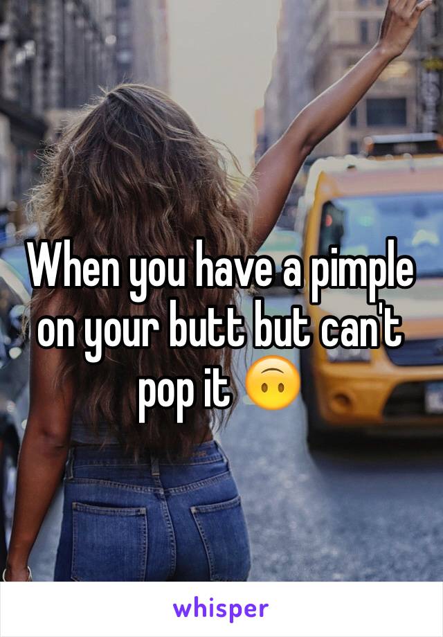 When you have a pimple on your butt but can't pop it 🙃