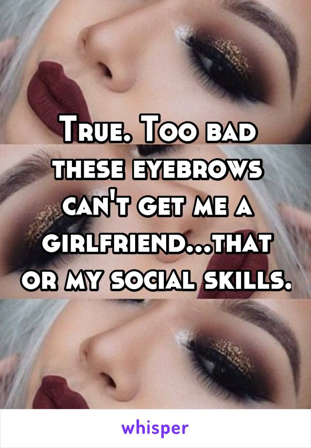 True. Too bad these eyebrows can't get me a girlfriend...that or my social skills. 