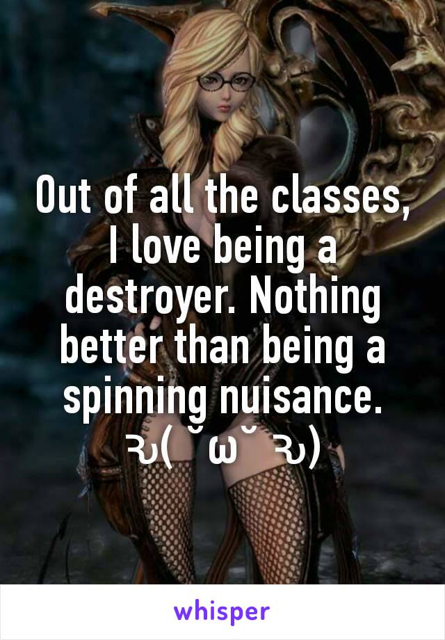 Out of all the classes,
I love being a destroyer. Nothing better than being a spinning nuisance.
ԅ( ˘ω˘ ԅ)