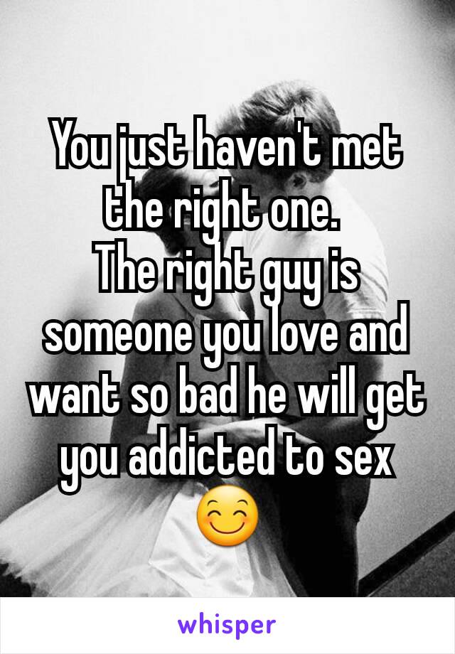 You just haven't met the right one. 
The right guy is someone you love and want so bad he will get you addicted to sex😊