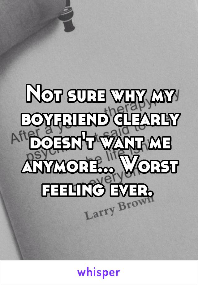 Not sure why my boyfriend clearly doesn't want me anymore... Worst feeling ever. 