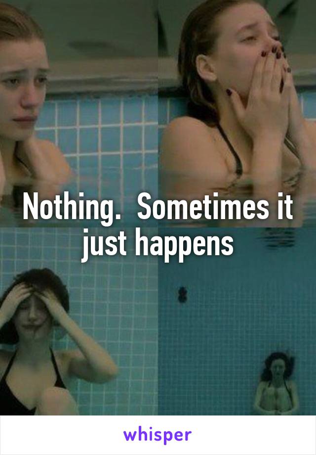 Nothing.  Sometimes it just happens