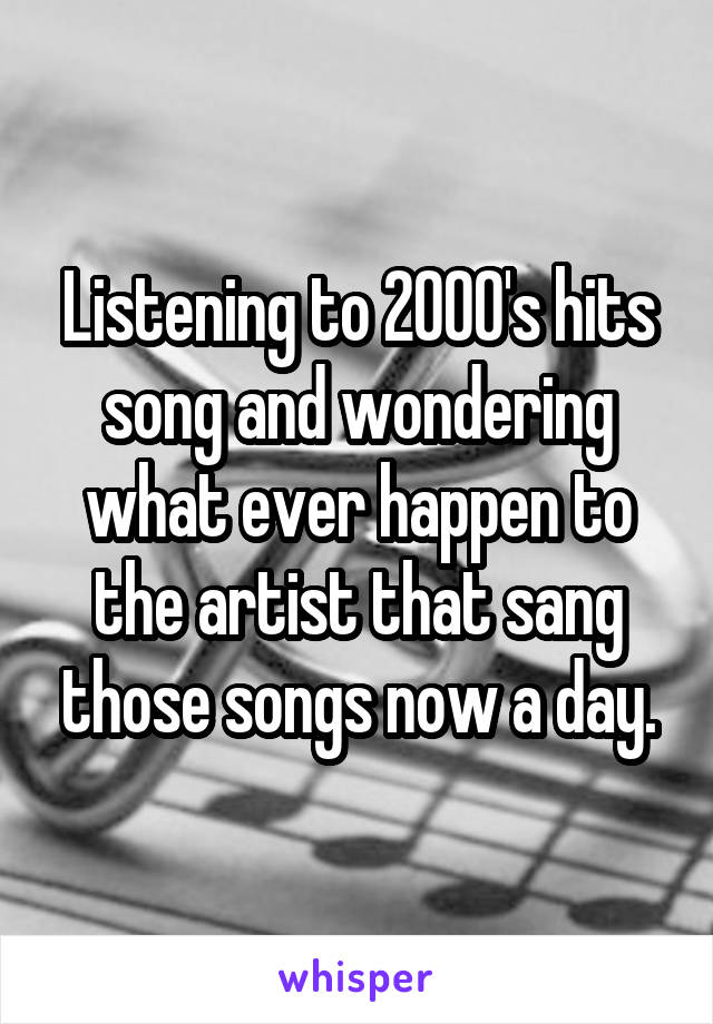 Listening to 2000's hits song and wondering what ever happen to the artist that sang those songs now a day.