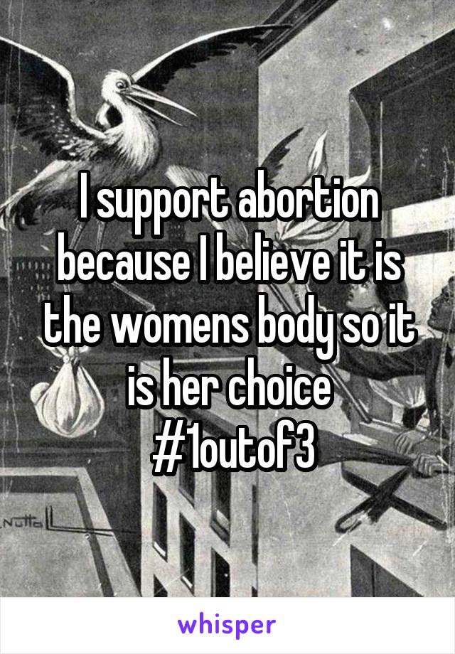 I support abortion because I believe it is the womens body so it is her choice
 #1outof3