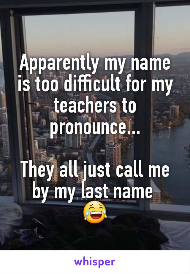 Apparently my name is too difficult for my teachers to pronounce...

They all just call me by my last name 
😂