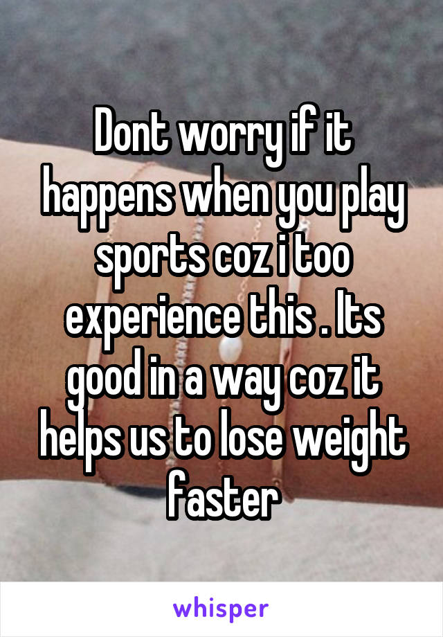 Dont worry if it happens when you play sports coz i too experience this . Its good in a way coz it helps us to lose weight faster