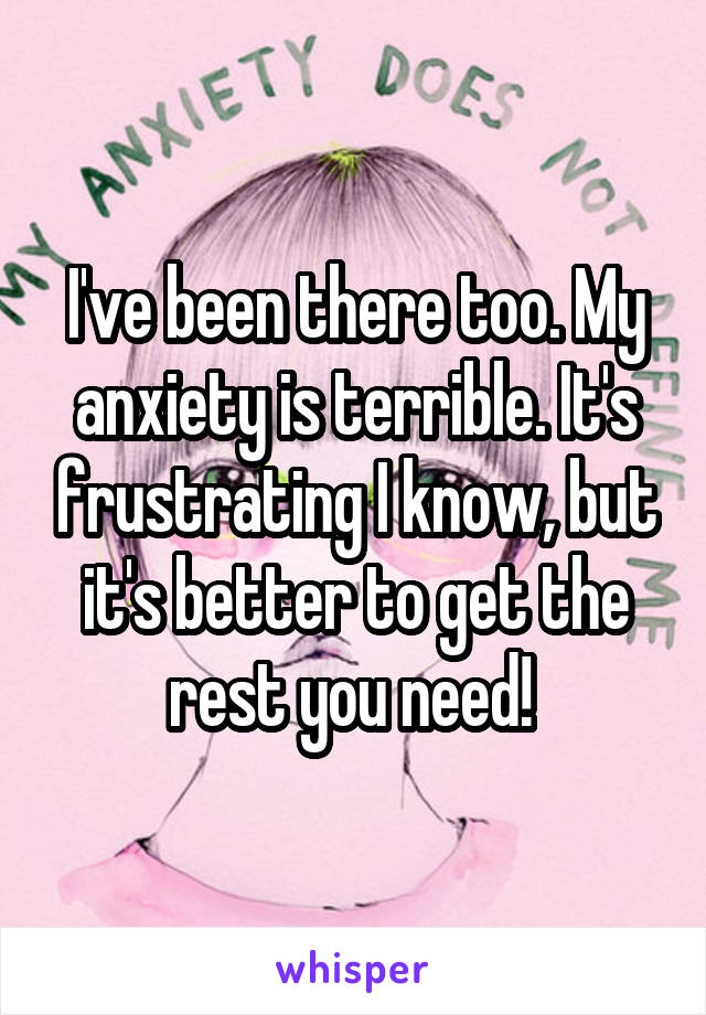 I've been there too. My anxiety is terrible. It's frustrating I know, but it's better to get the rest you need! 