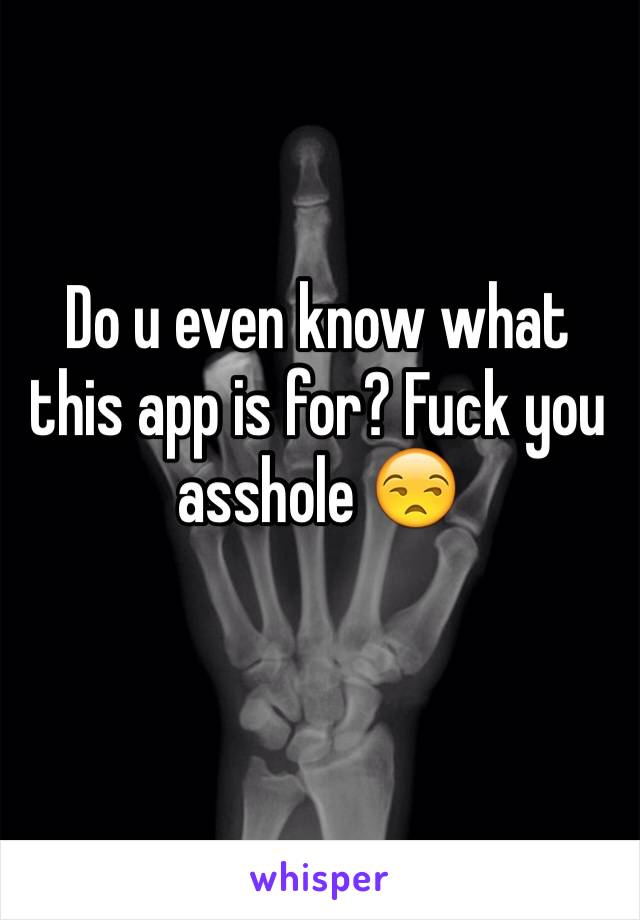 Do u even know what this app is for? Fuck you asshole 😒