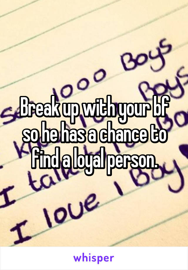 Break up with your bf so he has a chance to find a loyal person.