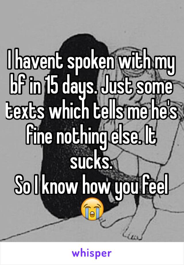 I havent spoken with my bf in 15 days. Just some texts which tells me he's fine nothing else. It sucks.
So I know how you feel 😭