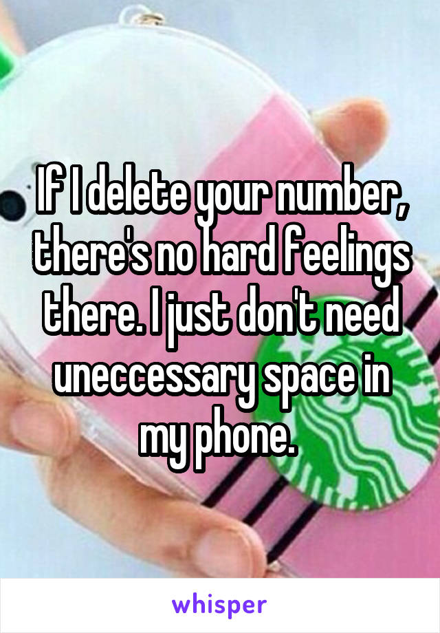 If I delete your number, there's no hard feelings there. I just don't need uneccessary space in my phone. 