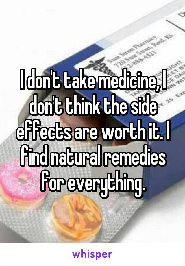 I don't take medicine, I don't think the side effects are worth it. I find natural remedies for everything.