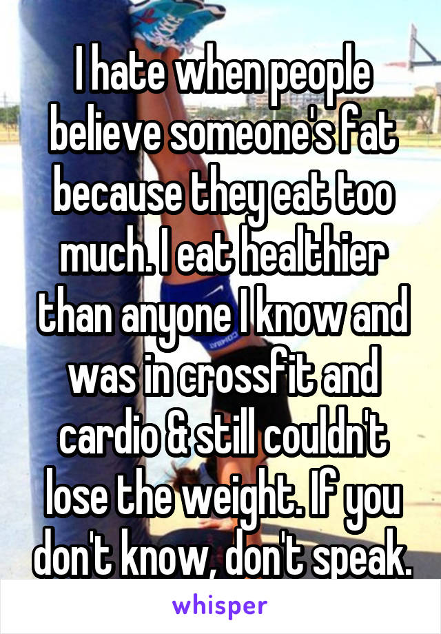 I hate when people believe someone's fat because they eat too much. I eat healthier than anyone I know and was in crossfit and cardio & still couldn't lose the weight. If you don't know, don't speak.