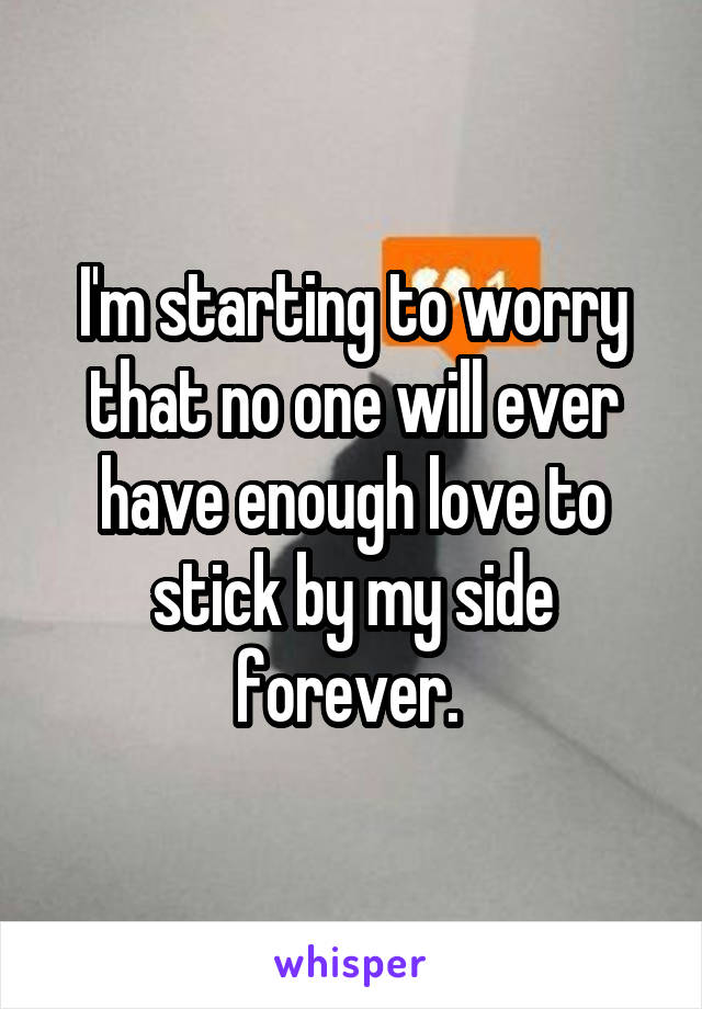 I'm starting to worry that no one will ever have enough love to stick by my side forever. 