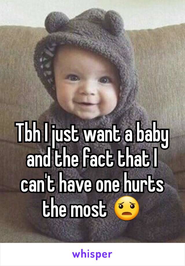 Tbh I just want a baby and the fact that I can't have one hurts the most 😦