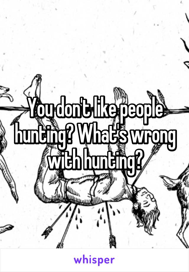 You don't like people hunting? What's wrong with hunting?