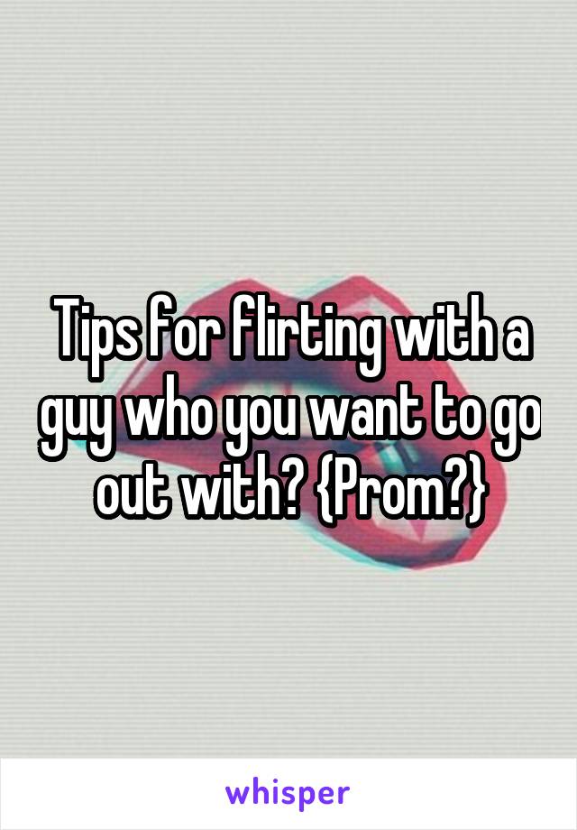 Tips for flirting with a guy who you want to go out with? {Prom?}