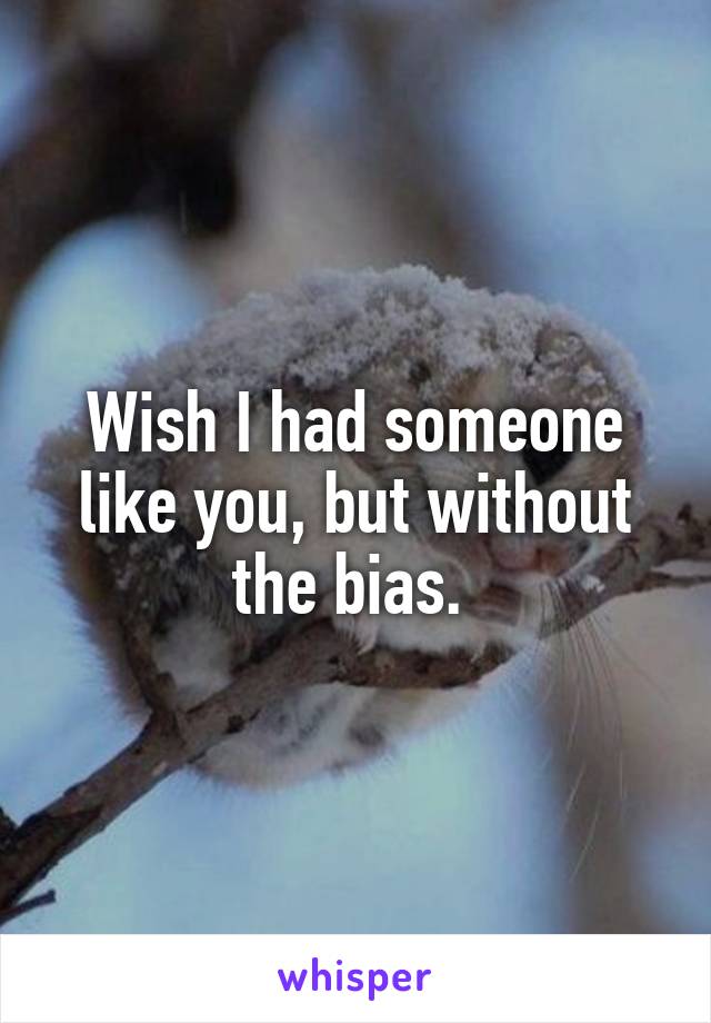 Wish I had someone like you, but without the bias. 