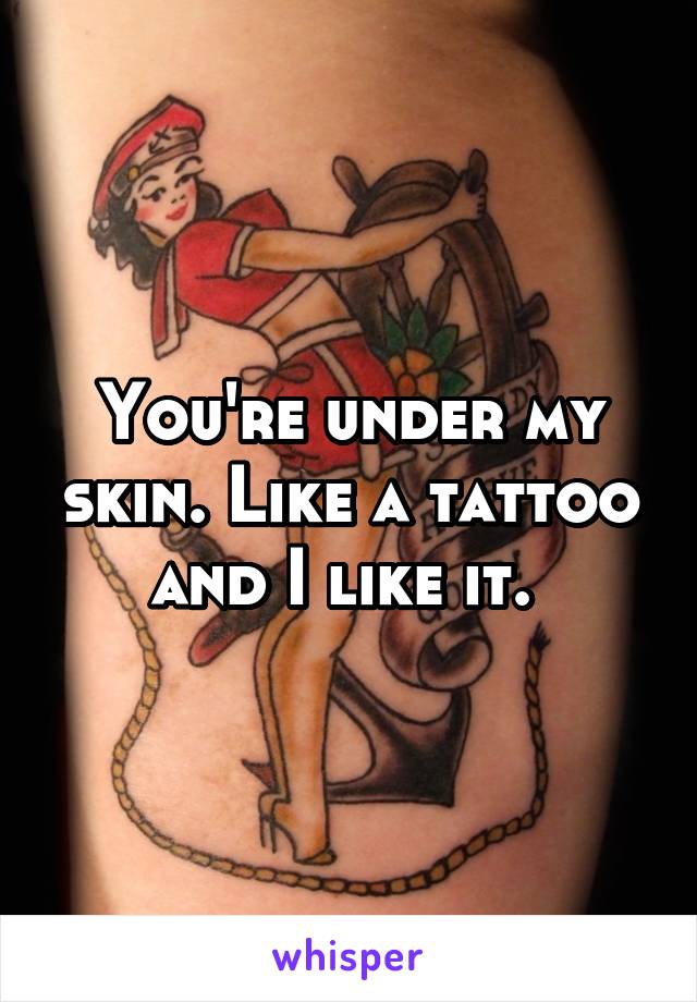 You're under my skin. Like a tattoo and I like it. 