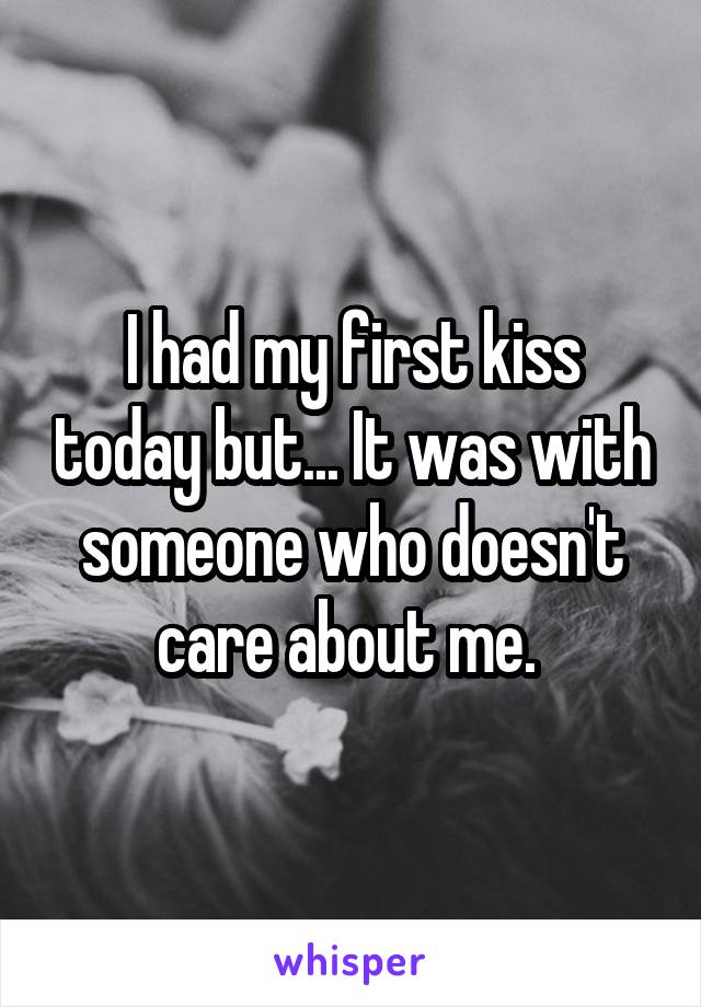 I had my first kiss today but... It was with someone who doesn't care about me. 