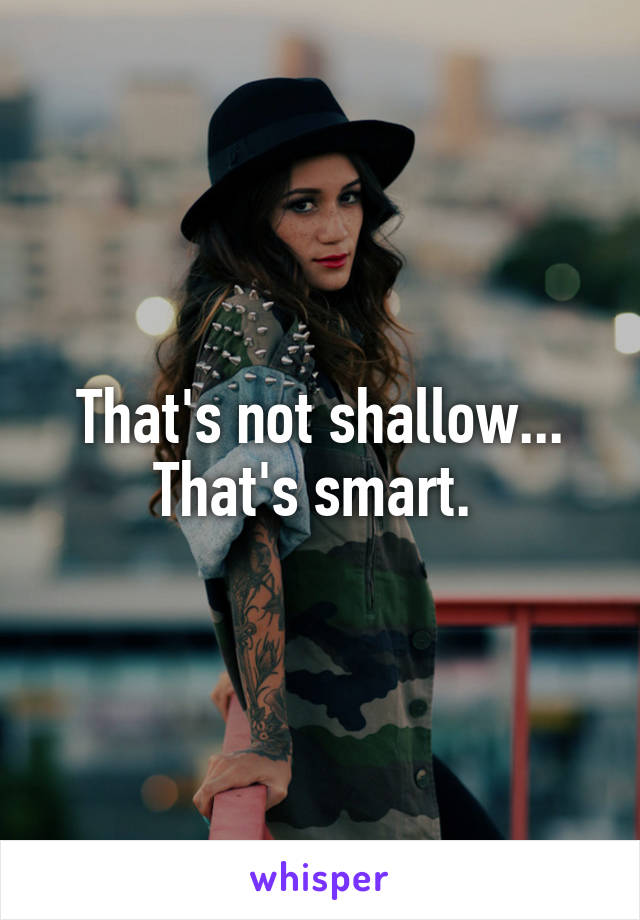 That's not shallow... That's smart. 