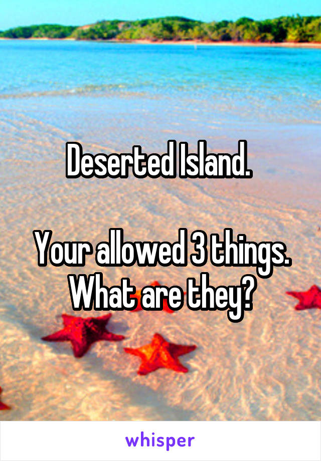 Deserted Island. 

Your allowed 3 things. What are they?