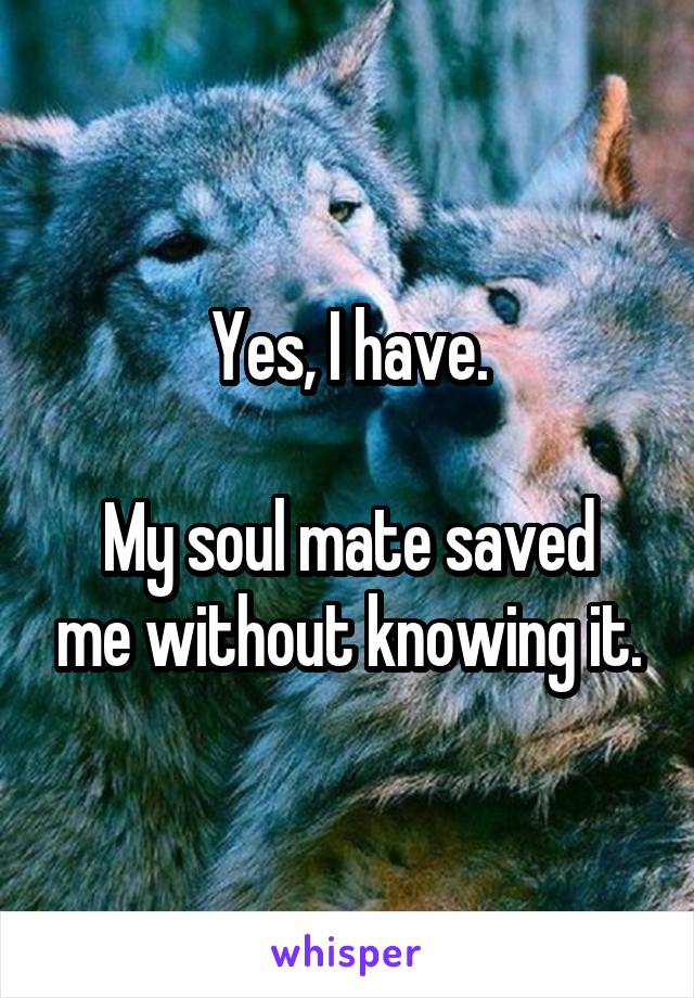 Yes, I have.

My soul mate saved me without knowing it.