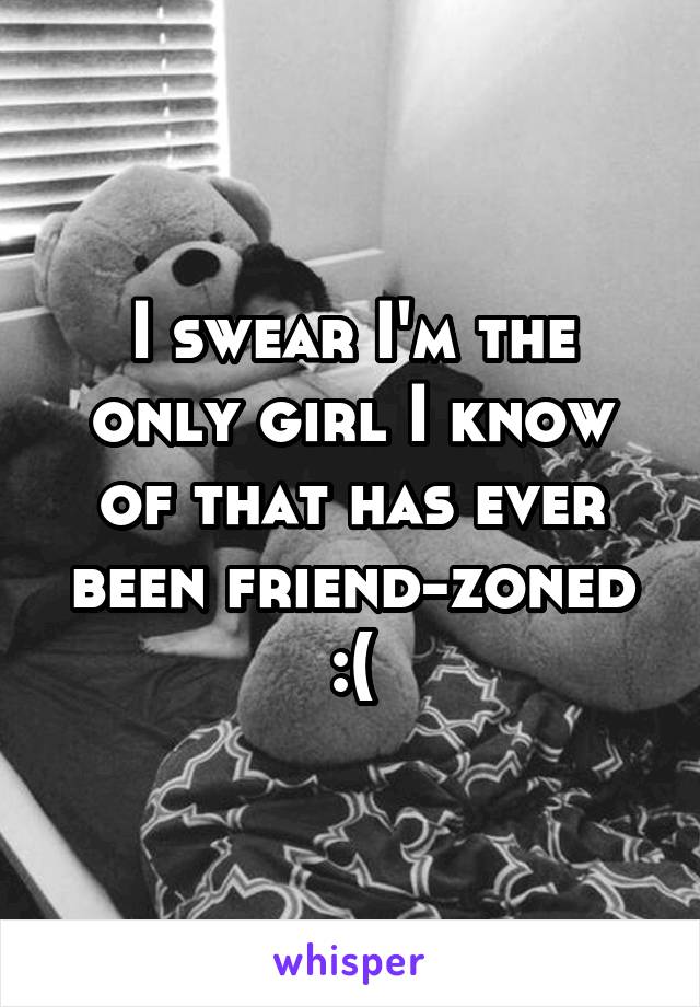 I swear I'm the only girl I know of that has ever been friend-zoned :(