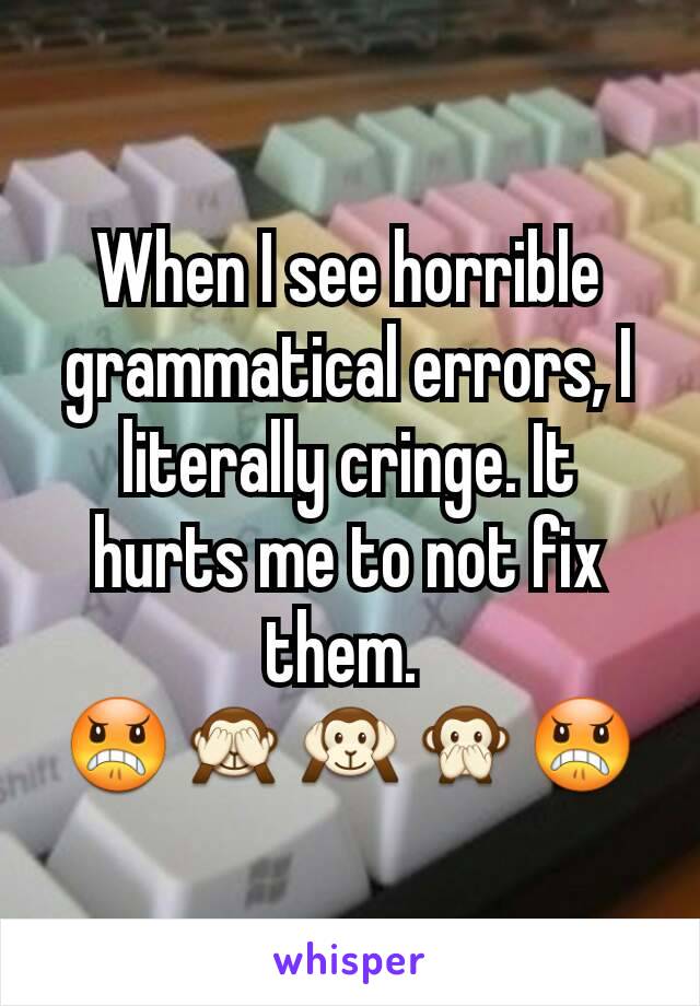When I see horrible grammatical errors, I literally cringe. It hurts me to not fix them. 
😠🙈🙉🙊😠