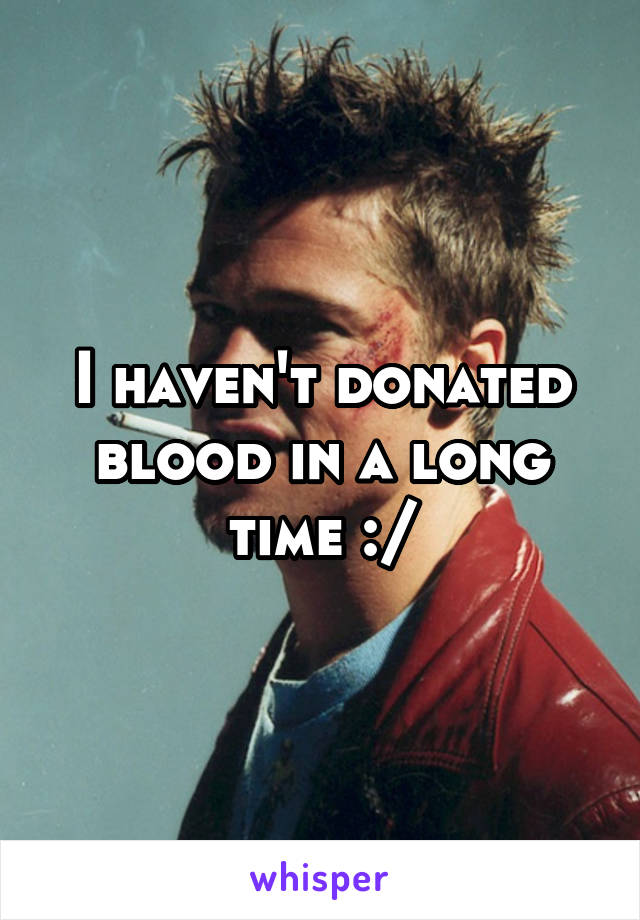 I haven't donated blood in a long time :/