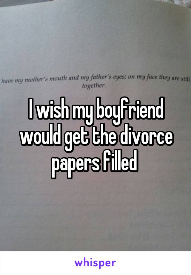 I wish my boyfriend would get the divorce papers filled 