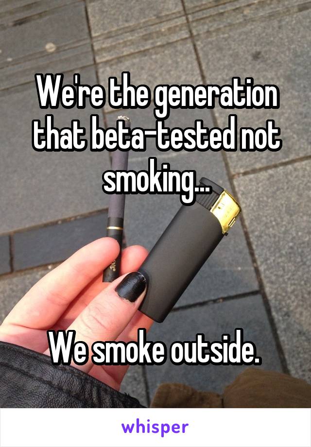 We're the generation that beta-tested not smoking...



We smoke outside. 