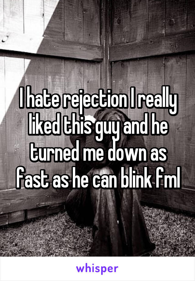I hate rejection I really liked this guy and he turned me down as fast as he can blink fml