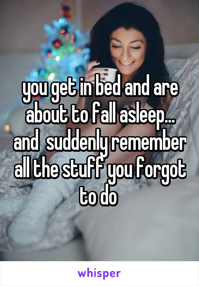 you get in bed and are about to fall asleep... and  suddenly remember all the stuff you forgot to do 