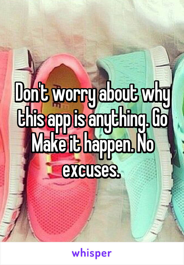 Don't worry about why this app is anything. Go Make it happen. No excuses. 
