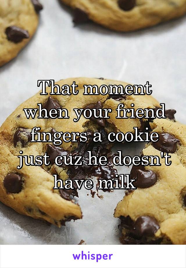 That moment when your friend fingers a cookie just cuz he doesn't have milk