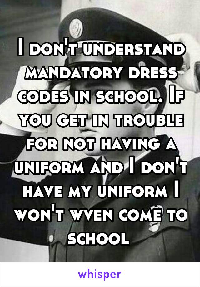 I don't understand mandatory dress codes in school. If you get in trouble for not having a uniform and I don't have my uniform I won't wven come to school 