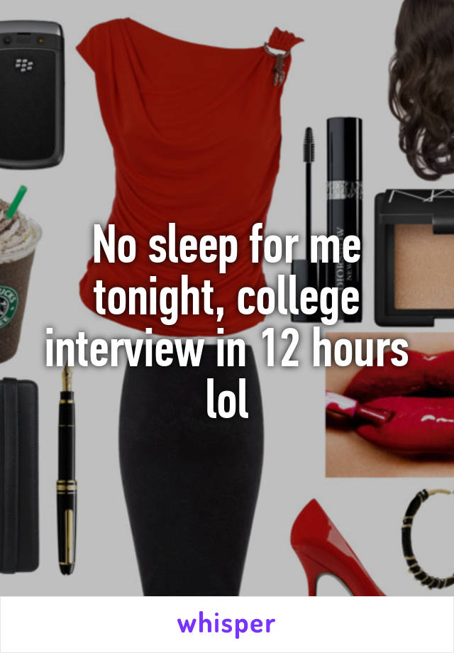 No sleep for me tonight, college interview in 12 hours lol