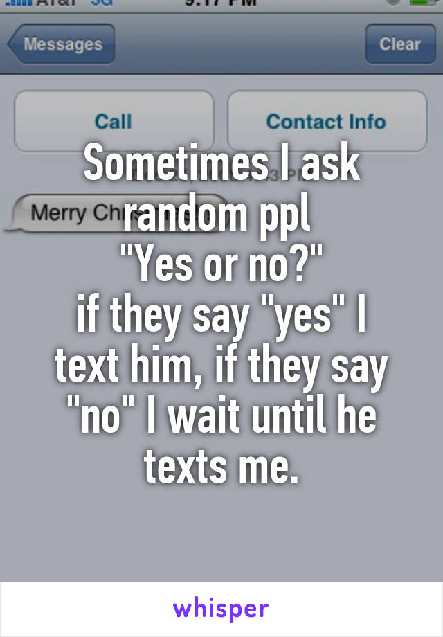 Sometimes I ask random ppl 
"Yes or no?"
if they say "yes" I text him, if they say "no" I wait until he texts me.