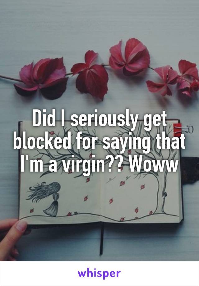 Did I seriously get blocked for saying that I'm a virgin?? Woww