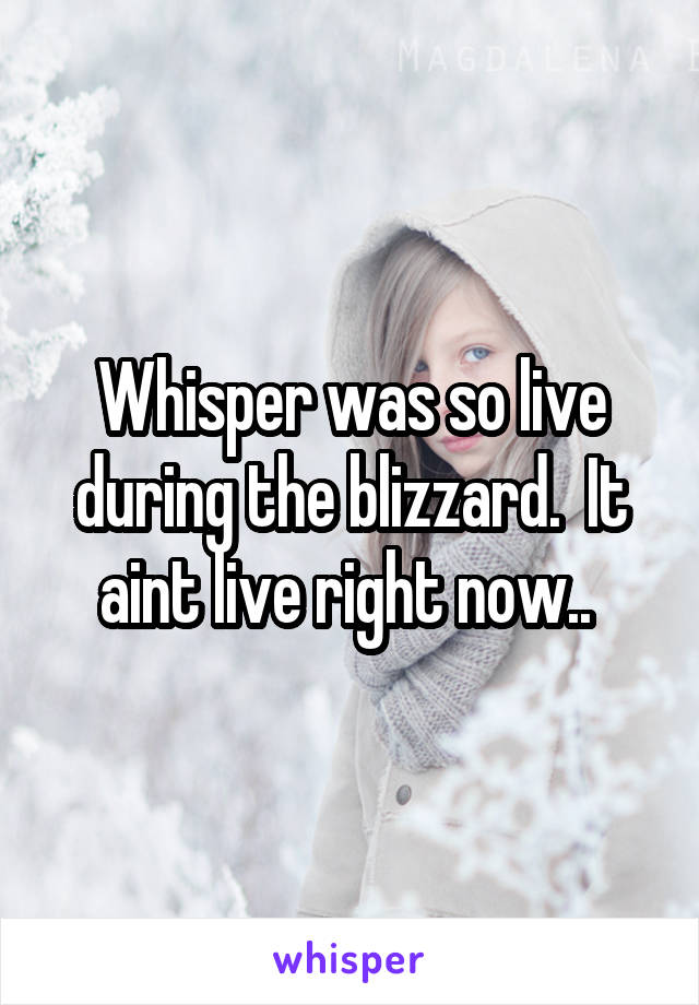 Whisper was so live during the blizzard.  It aint live right now.. 