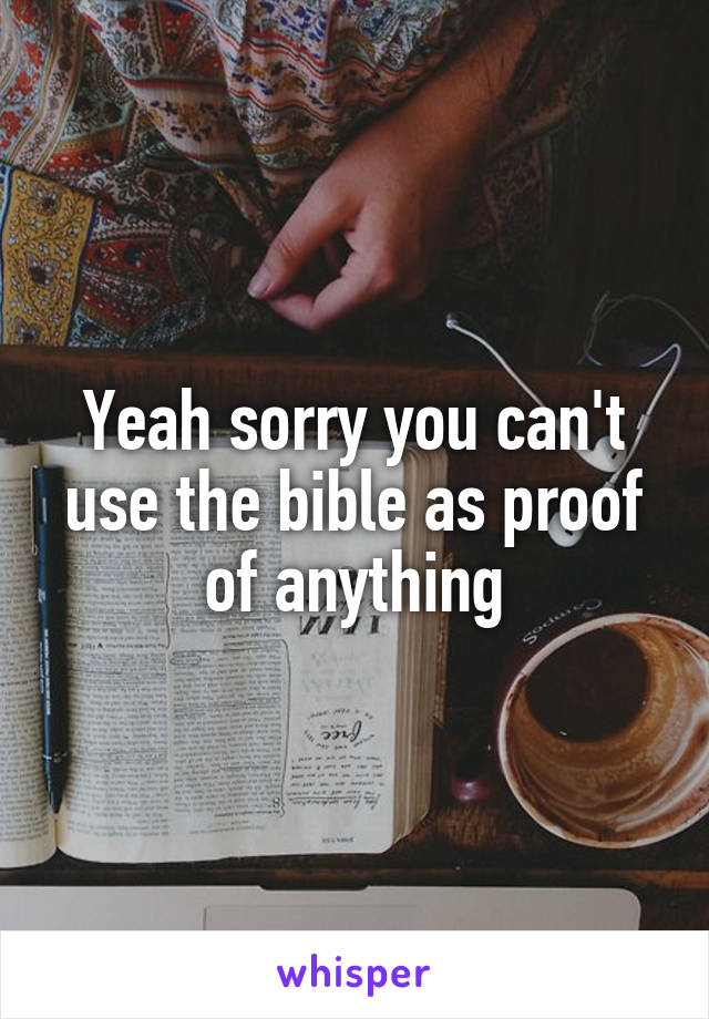 Yeah sorry you can't use the bible as proof of anything