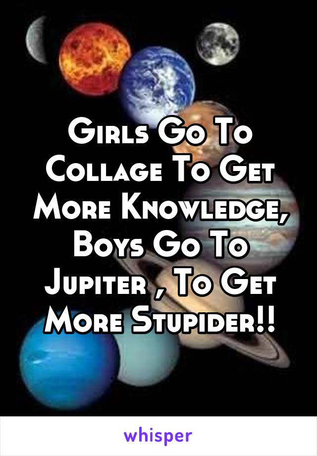 Girls Go To Collage To Get More Knowledge, Boys Go To Jupiter , To Get More Stupider!!