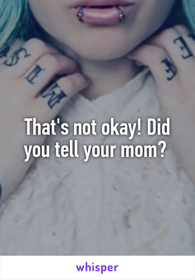 That's not okay! Did you tell your mom? 