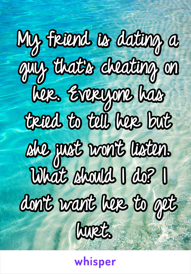 My friend is dating a guy that's cheating on her. Everyone has tried to tell her but she just won't listen. What should I do? I don't want her to get hurt. 