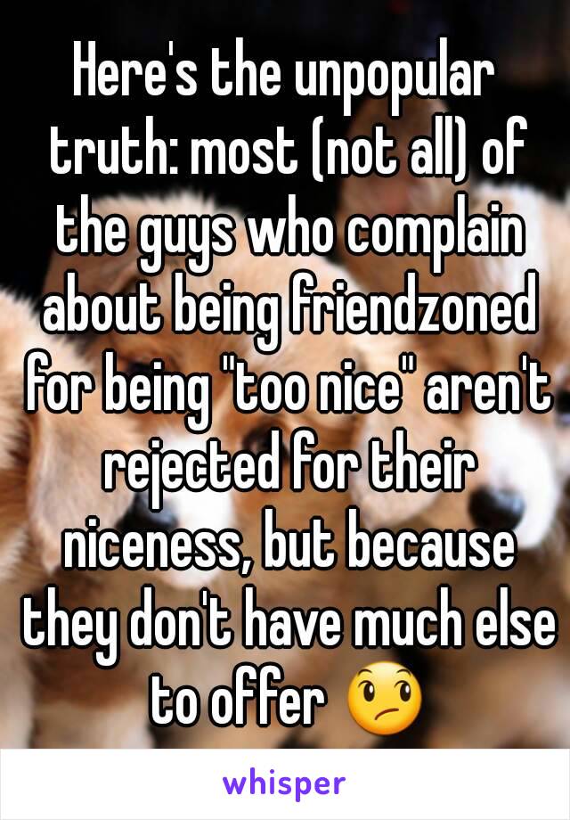 Here's the unpopular truth: most (not all) of the guys who complain about being friendzoned for being "too nice" aren't rejected for their niceness, but because they don't have much else to offer 😞