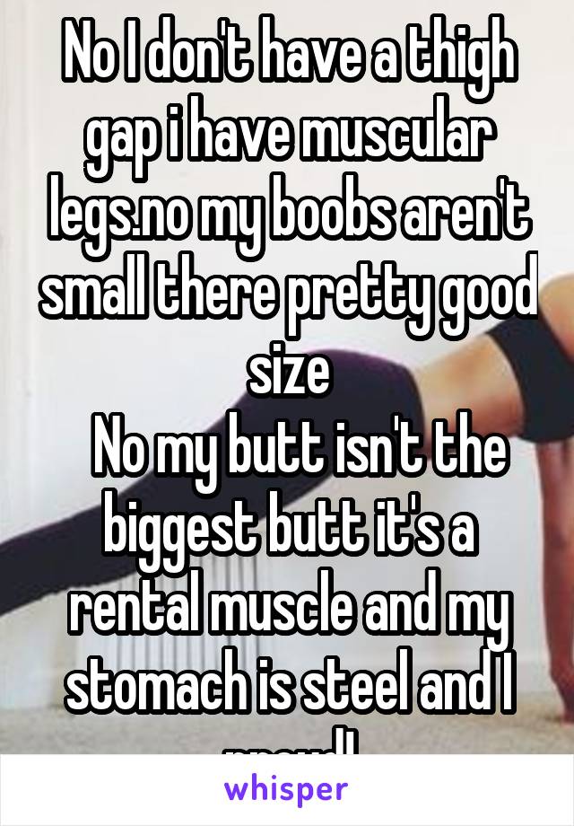 No I don't have a thigh gap i have muscular legs.no my boobs aren't small there pretty good size
  No my butt isn't the biggest butt it's a rental muscle and my stomach is steel and I proud!