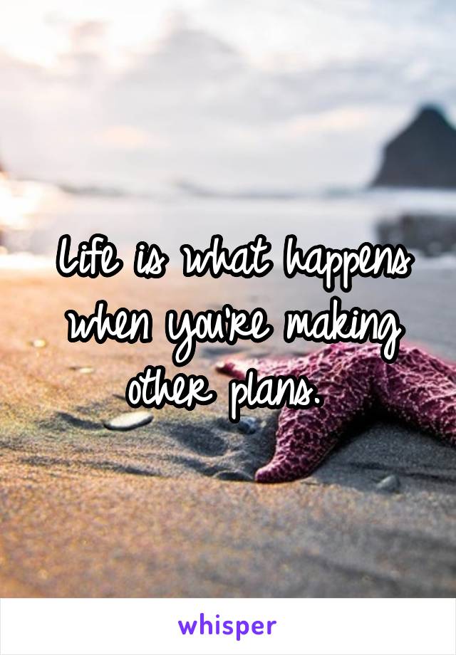 Life is what happens when you're making other plans. 